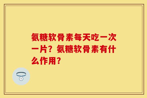 氨糖软骨素每天吃一次一片？氨糖软骨素有什么作用？