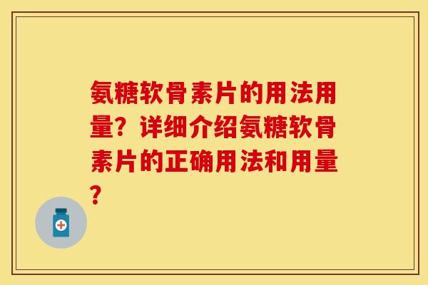 氨糖软骨素片的用法用量？详细介绍氨糖软骨素片的正确用法和用量？