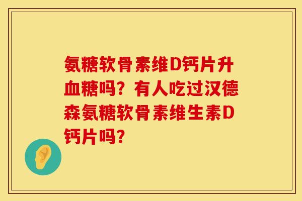 氨糖软骨素维D钙片升血糖吗？有人吃过汉德森氨糖软骨素维生素D钙片吗？