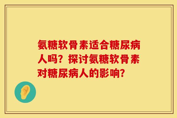 氨糖软骨素适合糖尿病人吗？探讨氨糖软骨素对糖尿病人的影响？