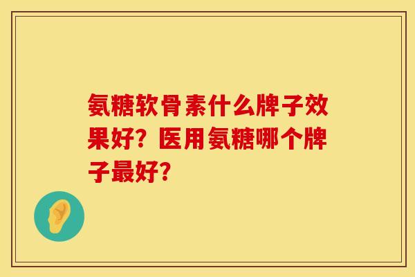 氨糖软骨素什么牌子效果好？医用氨糖哪个牌子最好？