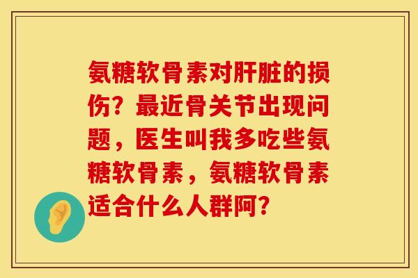 氨糖软骨素对肝脏的损伤？最近骨关节出现问题，医生叫我多吃些氨糖软骨素，氨糖软骨素适合什么人群阿？