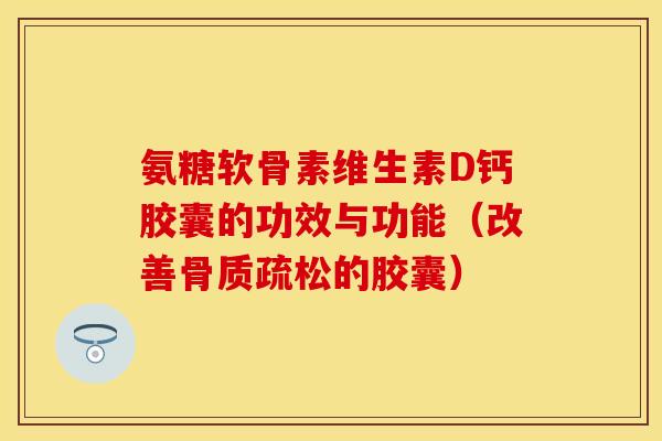 氨糖软骨素维生素D钙胶囊的功效与功能（改善骨质疏松的胶囊）