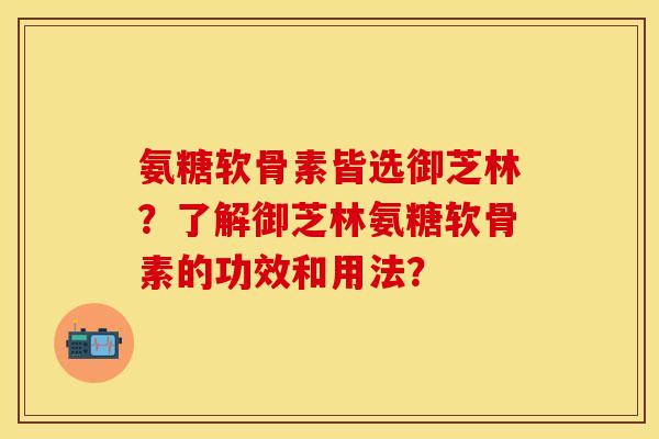 氨糖软骨素皆选御芝林？了解御芝林氨糖软骨素的功效和用法？