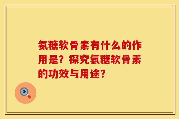氨糖软骨素有什么的作用是?探究氨糖软骨素的功效与用途? 氨糖软骨素有什么的作用是?探究氨糖软骨素的功效与用途?