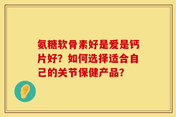 氨糖软骨素好是爱是钙片好?如何选择适合自己的关节保健产品? 氨糖软骨素好是爱是钙片好?如何选择适合自己的关节保健产品?