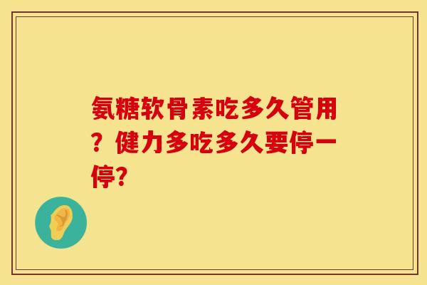 氨糖软骨素吃多久管用？健力多吃多久要停一停？