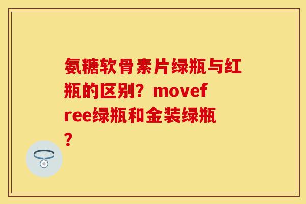 氨糖软骨素片绿瓶与红瓶的区别？movefree绿瓶和金装绿瓶？