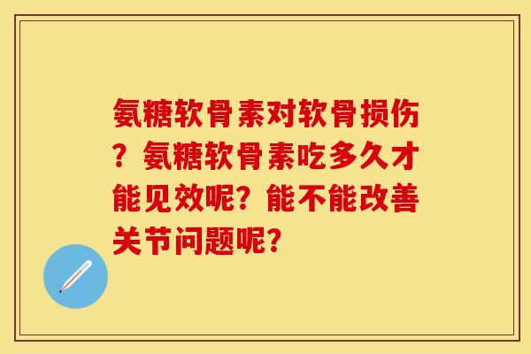 氨糖软骨素对软骨损伤？氨糖软骨素吃多久才能见效呢？能不能改善关节问题呢？