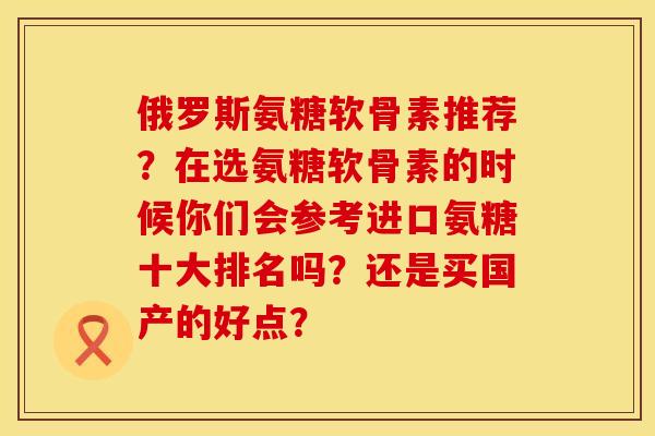 俄罗斯氨糖软骨素推荐？在选氨糖软骨素的时候你们会参考进口氨糖十大排名吗？还是买国产的好点？