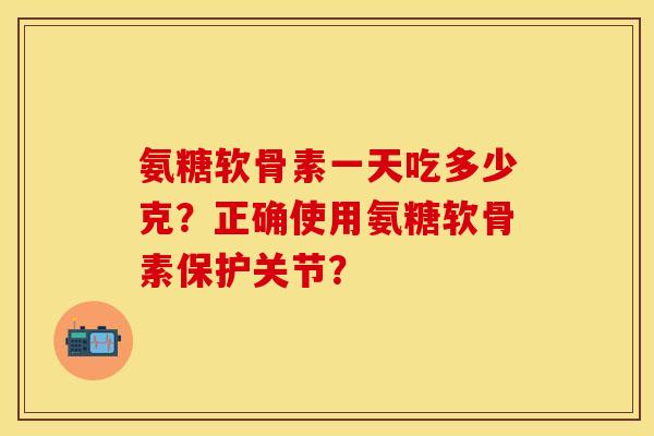 氨糖软骨素一天吃多少克？正确使用氨糖软骨素保护关节？