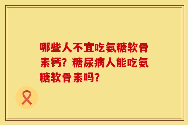 哪些人不宜吃氨糖软骨素钙？糖尿病人能吃氨糖软骨素吗？