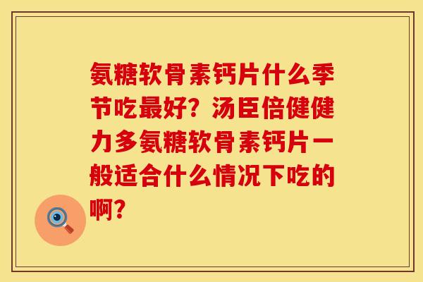 氨糖软骨素钙片什么季节吃最好？汤臣倍健健力多氨糖软骨素钙片一般适合什么情况下吃的啊？