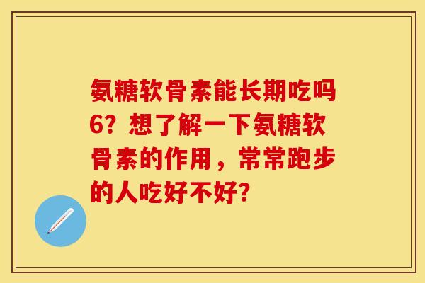 氨糖软骨素能长期吃吗6？想了解一下氨糖软骨素的作用，常常跑步的人吃好不好？