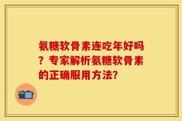 氨糖软骨素连吃年好吗?专家解析氨糖软骨素的正确服用方法? 氨糖软骨素连吃年好吗?专家解析氨糖软骨素的正确服用方法?