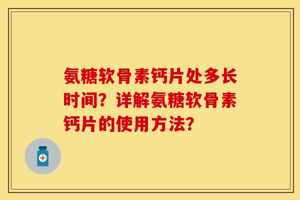 氨糖软骨素钙片处多长时间？详解氨糖软骨素钙片的使用方法？