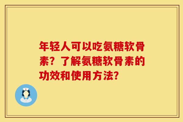 年轻人可以吃氨糖软骨素？了解氨糖软骨素的功效和使用方法？