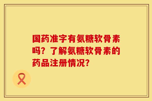 国药准字有氨糖软骨素吗？了解氨糖软骨素的药品注册情况？