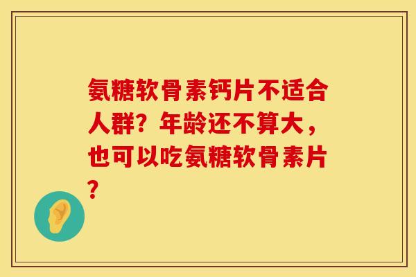 氨糖软骨素钙片不适合人群？年龄还不算大，也可以吃氨糖软骨素片？