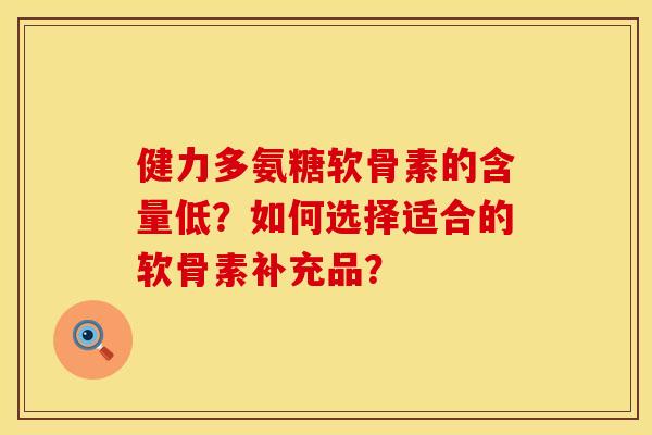 健力多氨糖软骨素的含量低？如何选择适合的软骨素补充品？