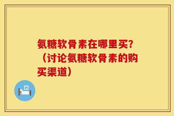 氨糖软骨素在哪里买？（讨论氨糖软骨素的购买渠道）