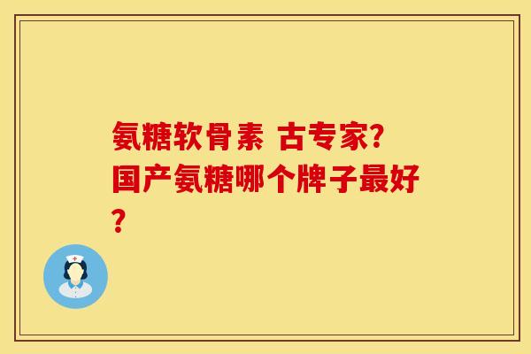 氨糖软骨素 古专家？国产氨糖哪个牌子最好？