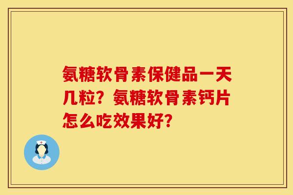 氨糖软骨素保健品一天几粒？氨糖软骨素钙片怎么吃效果好？