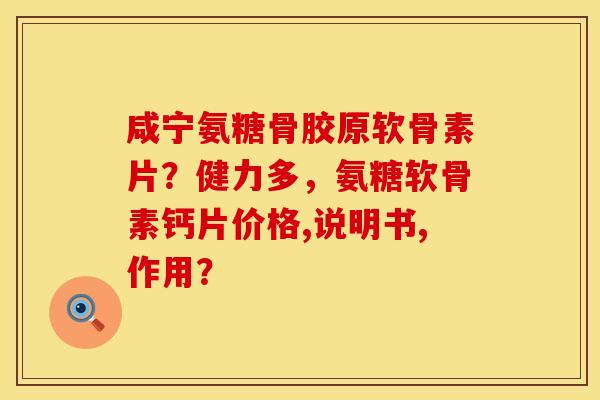 咸宁氨糖骨胶原软骨素片？健力多，氨糖软骨素钙片价格,说明书,作用？