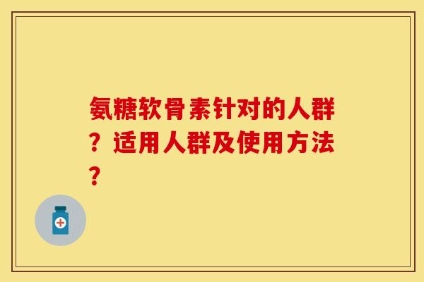 氨糖软骨素针对的人群？适用人群及使用方法？
