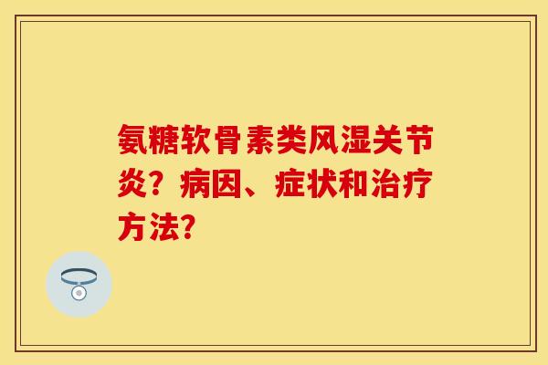 氨糖软骨素类风湿关节炎？病因、症状和治疗方法？