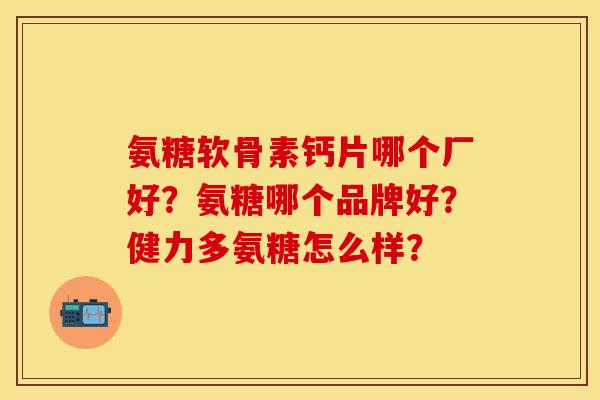 氨糖软骨素钙片哪个厂好?氨糖哪个品牌好?健力多氨糖怎么样? 氨糖软骨素钙片哪个厂好?氨糖哪个品牌好?健力多氨糖怎么样?