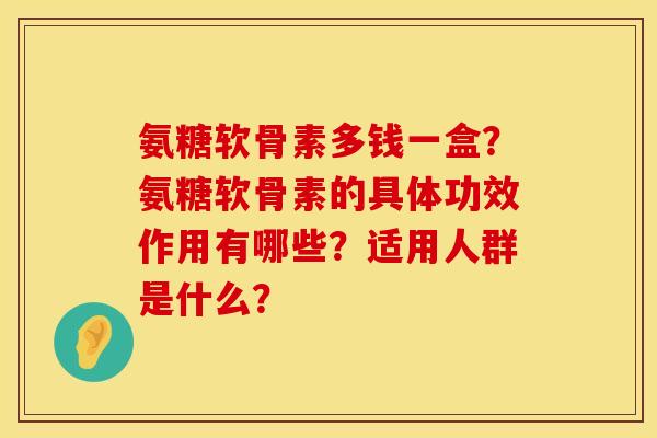 氨糖软骨素多钱一盒?氨糖软骨素的具体功效作用有哪些?适用人群是什么? 氨糖软骨素多钱一盒?氨糖软骨素的具体功效作用有哪些?适用人群是什么?