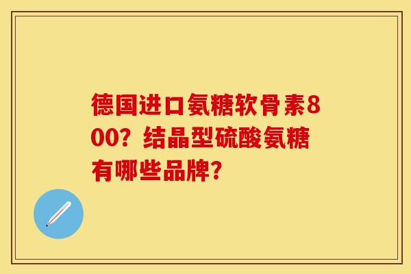 德国进口氨糖软骨素800？结晶型硫酸氨糖有哪些品牌？