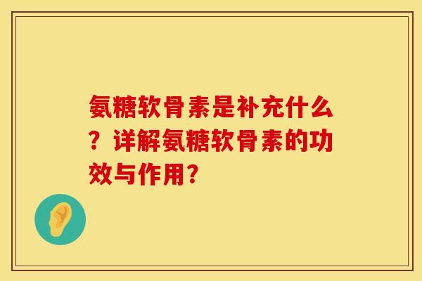 氨糖软骨素是补充什么？详解氨糖软骨素的功效与作用？
