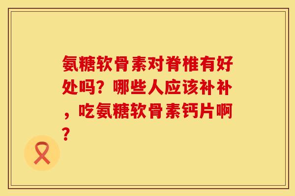 氨糖软骨素对脊椎有好处吗？哪些人应该补补，吃氨糖软骨素钙片啊？