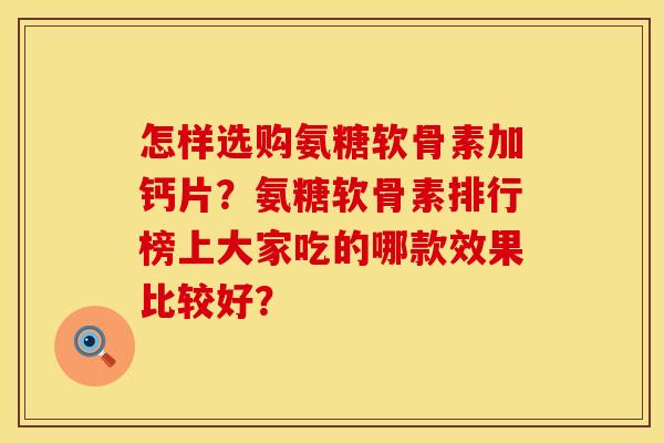 怎样选购氨糖软骨素加钙片？氨糖软骨素排行榜上大家吃的哪款效果比较好？
