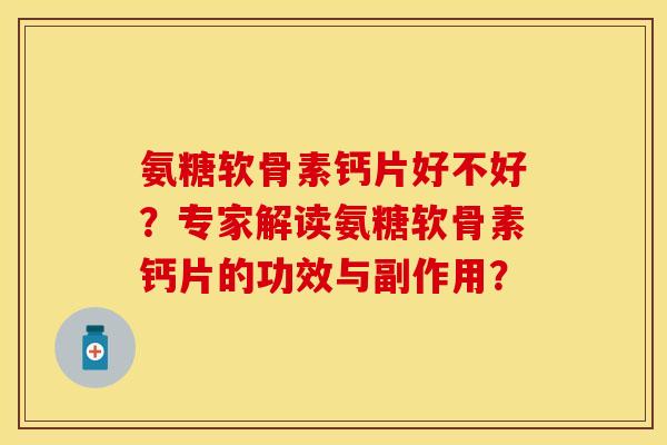 氨糖软骨素钙片好不好?专家解读氨糖软骨素钙片的功效与副作用? 氨糖软骨素钙片好不好?专家解读氨糖软骨素钙片的功效与副作用?