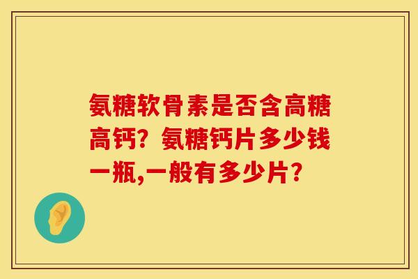 氨糖软骨素是否含高糖高钙？氨糖钙片多少钱一瓶,一般有多少片？