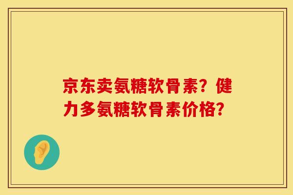 京东卖氨糖软骨素？健力多氨糖软骨素价格？