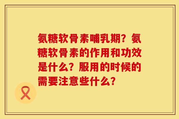 氨糖软骨素哺乳期？氨糖软骨素的作用和功效是什么？服用的时候的需要注意些什么？
