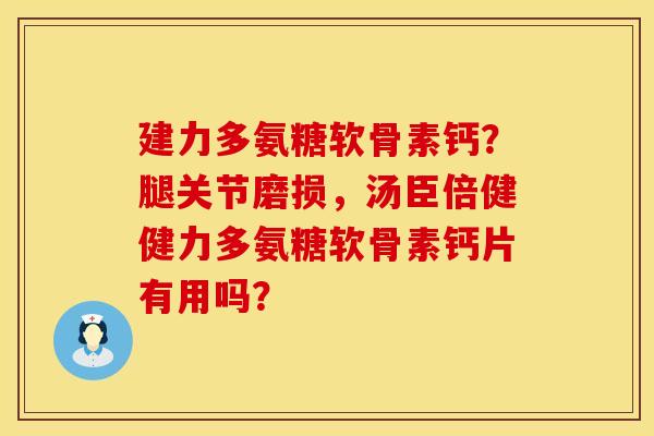 建力多氨糖软骨素钙？腿关节磨损，汤臣倍健健力多氨糖软骨素钙片有用吗？