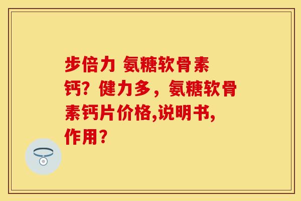 步倍力 氨糖软骨素 钙？健力多，氨糖软骨素钙片价格,说明书,作用？