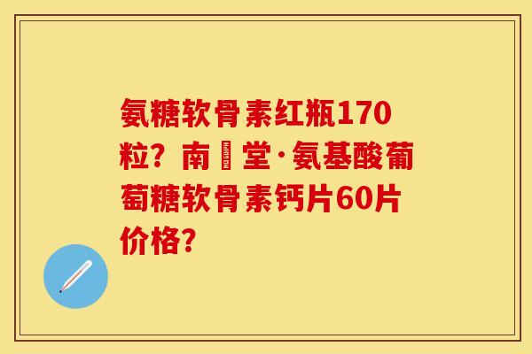 氨糖软骨素红瓶170粒?南雲堂·氨基酸葡萄糖软骨素钙片60片价格? 氨糖软骨素红瓶170粒?南雲堂·氨基酸葡萄糖软骨素钙片60片价格?