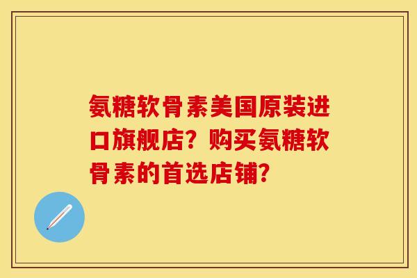 氨糖软骨素美国原装进口旗舰店？购买氨糖软骨素的首选店铺？