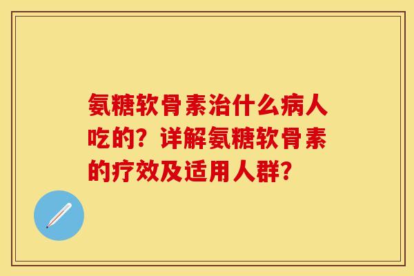 氨糖软骨素治什么病人吃的？详解氨糖软骨素的疗效及适用人群？
