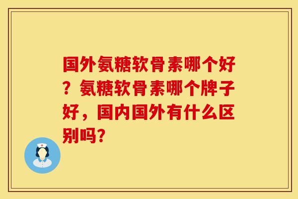 国外氨糖软骨素哪个好？氨糖软骨素哪个牌子好，国内国外有什么区别吗？