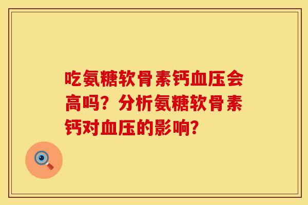 吃氨糖软骨素钙会高吗?分析氨糖软骨素钙对的影响? 吃氨糖软骨素钙会高吗?分析氨糖软骨素钙对的影响?