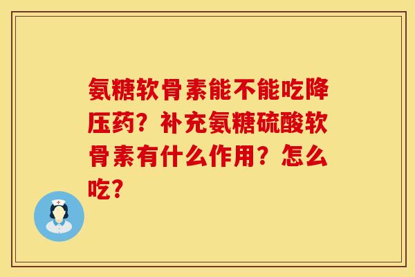 氨糖软骨素能不能吃降压药？补充氨糖硫酸软骨素有什么作用？怎么吃？