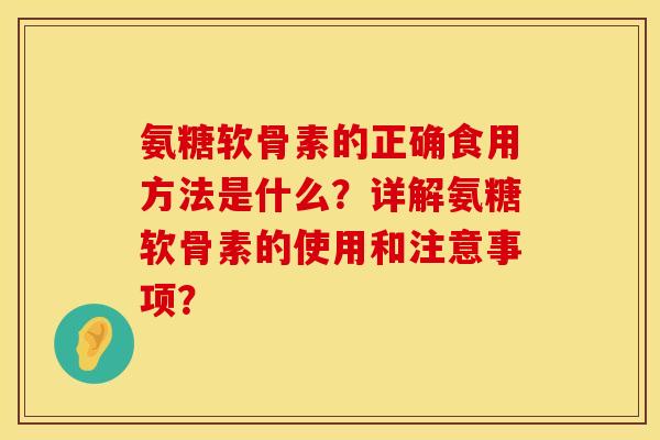 氨糖软骨素的正确食用方法是什么？详解氨糖软骨素的使用和注意事项？