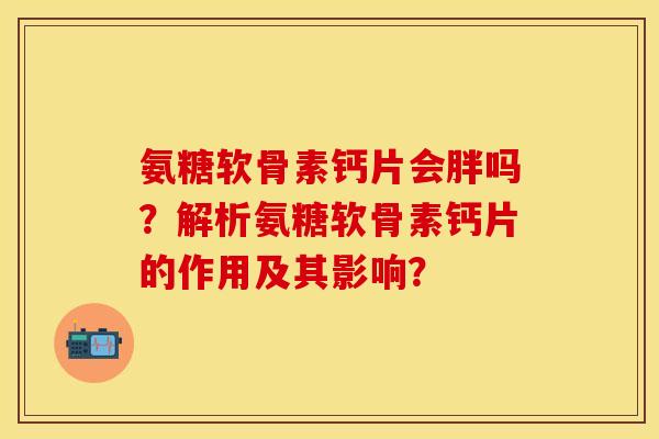 氨糖软骨素钙片会胖吗？解析氨糖软骨素钙片的作用及其影响？